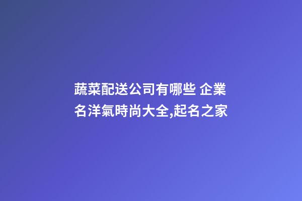 蔬菜配送公司有哪些 企業名洋氣時尚大全,起名之家-第1張-公司起名-玄機派